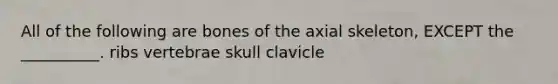 All of the following are bones of the axial skeleton, EXCEPT the __________. ribs vertebrae skull clavicle