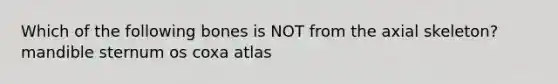 Which of the following bones is NOT from the axial skeleton? mandible sternum os coxa atlas