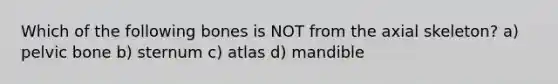 Which of the following bones is NOT from the axial skeleton? a) pelvic bone b) sternum c) atlas d) mandible