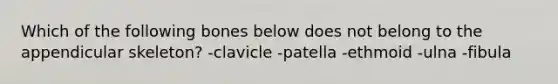 Which of the following bones below does not belong to the appendicular skeleton? -clavicle -patella -ethmoid -ulna -fibula