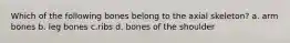 Which of the following bones belong to the axial skeleton? a. arm bones b. leg bones c.ribs d. bones of the shoulder