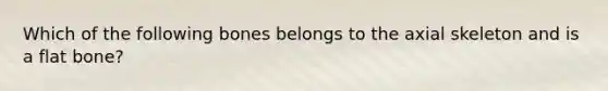 Which of the following bones belongs to the axial skeleton and is a flat bone?