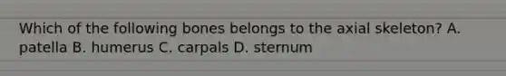 Which of the following bones belongs to the axial skeleton? A. patella B. humerus C. carpals D. sternum