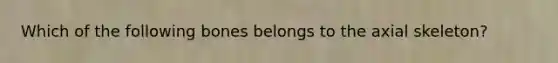 Which of the following bones belongs to the axial skeleton?