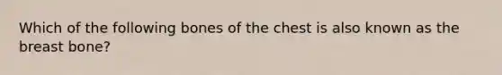 Which of the following bones of the chest is also known as the breast bone?