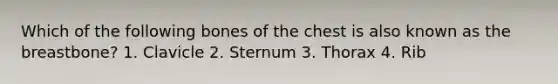 Which of the following bones of the chest is also known as the breastbone? 1. Clavicle 2. Sternum 3. Thorax 4. Rib