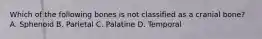 Which of the following bones is not classified as a cranial bone? A. Sphenoid B. Parietal C. Palatine D. Temporal