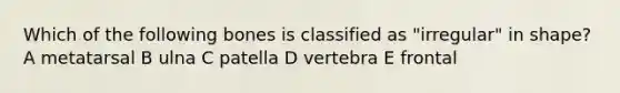 Which of the following bones is classified as "irregular" in shape? A metatarsal B ulna C patella D vertebra E frontal