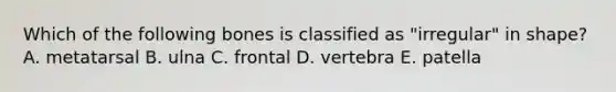 Which of the following bones is classified as "irregular" in shape? A. metatarsal B. ulna C. frontal D. vertebra E. patella