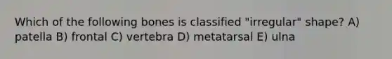 Which of the following bones is classified "irregular" shape? A) patella B) frontal C) vertebra D) metatarsal E) ulna