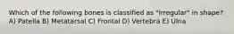 Which of the following bones is classified as "Irregular" in shape? A) Patella B) Metatarsal C) Frontal D) Vertebra E) Ulna