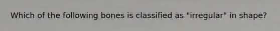 Which of the following bones is classified as "irregular" in shape?