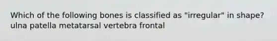 Which of the following bones is classified as "irregular" in shape? ulna patella metatarsal vertebra frontal