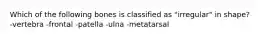 Which of the following bones is classified as "irregular" in shape? -vertebra -frontal -patella -ulna -metatarsal