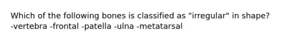 Which of the following bones is classified as "irregular" in shape? -vertebra -frontal -patella -ulna -metatarsal