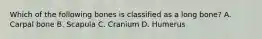 Which of the following bones is classified as a long bone? A. Carpal bone B. Scapula C. Cranium D. Humerus