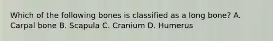 Which of the following bones is classified as a long bone? A. Carpal bone B. Scapula C. Cranium D. Humerus