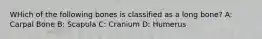 WHich of the following bones is classified as a long bone? A: Carpal Bone B: Scapula C: Cranium D: Humerus