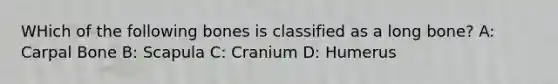 WHich of the following bones is classified as a long bone? A: Carpal Bone B: Scapula C: Cranium D: Humerus