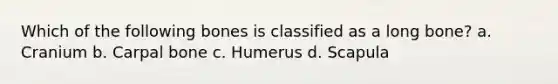 Which of the following bones is classified as a long bone? a. Cranium b. Carpal bone c. Humerus d. Scapula