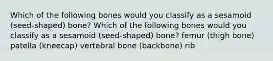 Which of the following bones would you classify as a sesamoid (seed-shaped) bone? Which of the following bones would you classify as a sesamoid (seed-shaped) bone? femur (thigh bone) patella (kneecap) vertebral bone (backbone) rib