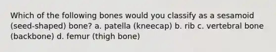 Which of the following bones would you classify as a sesamoid (seed-shaped) bone? a. patella (kneecap) b. rib c. vertebral bone (backbone) d. femur (thigh bone)