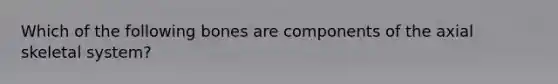 Which of the following bones are components of the axial skeletal system?