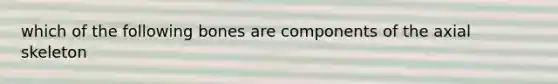 which of the following bones are components of the axial skeleton