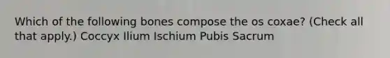 Which of the following bones compose the os coxae? (Check all that apply.) Coccyx Ilium Ischium Pubis Sacrum