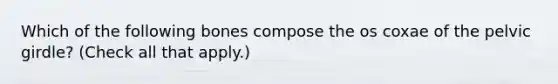 Which of the following bones compose the os coxae of the pelvic girdle? (Check all that apply.)