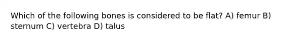 Which of the following bones is considered to be flat? A) femur B) sternum C) vertebra D) talus