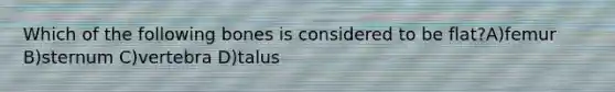 Which of the following bones is considered to be flat?A)femur B)sternum C)vertebra D)talus