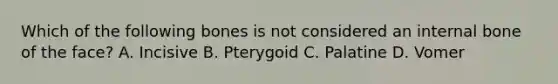 Which of the following bones is not considered an internal bone of the face? A. Incisive B. Pterygoid C. Palatine D. Vomer