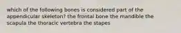 which of the following bones is considered part of the appendicular skeleton? the frontal bone the mandible the scapula the thoracic vertebra the stapes