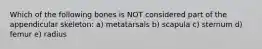 Which of the following bones is NOT considered part of the appendicular skeleton: a) metatarsals b) scapula c) sternum d) femur e) radius