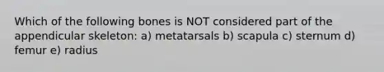 Which of the following bones is NOT considered part of the appendicular skeleton: a) metatarsals b) scapula c) sternum d) femur e) radius