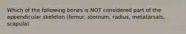 Which of the following bones is NOT considered part of the appendicular skeleton (femur, sternum, radius, metatarsals, scapula)
