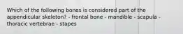 Which of the following bones is considered part of the appendicular skeleton? - frontal bone - mandible - scapula - thoracic vertebrae - stapes