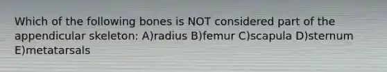 Which of the following bones is NOT considered part of the appendicular skeleton: A)radius B)femur C)scapula D)sternum E)metatarsals