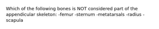 Which of the following bones is NOT considered part of the appendicular skeleton: -femur -sternum -metatarsals -radius -scapula