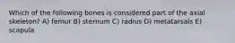 Which of the following bones is considered part of the axial skeleton? A) femur B) sternum C) radius D) metatarsals E) scapula