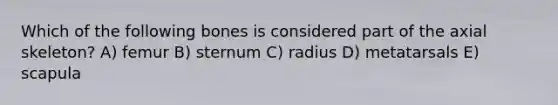 Which of the following bones is considered part of the axial skeleton? A) femur B) sternum C) radius D) metatarsals E) scapula