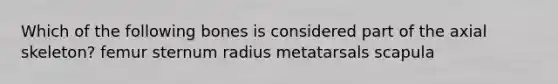 Which of the following bones is considered part of the axial skeleton? femur sternum radius metatarsals scapula