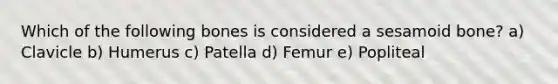 Which of the following bones is considered a sesamoid bone? a) Clavicle b) Humerus c) Patella d) Femur e) Popliteal