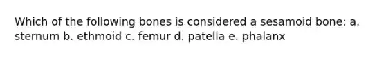 Which of the following bones is considered a sesamoid bone: a. sternum b. ethmoid c. femur d. patella e. phalanx