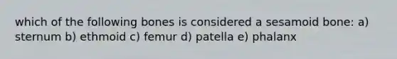 which of the following bones is considered a sesamoid bone: a) sternum b) ethmoid c) femur d) patella e) phalanx