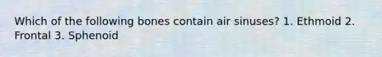 Which of the following bones contain air sinuses? 1. Ethmoid 2. Frontal 3. Sphenoid