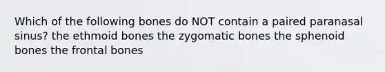 Which of the following bones do NOT contain a paired paranasal sinus? the ethmoid bones the zygomatic bones the sphenoid bones the frontal bones