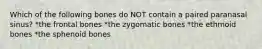 Which of the following bones do NOT contain a paired paranasal sinus? *the frontal bones *the zygomatic bones *the ethmoid bones *the sphenoid bones