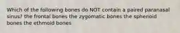 Which of the following bones do NOT contain a paired paranasal sinus? the frontal bones the zygomatic bones the sphenoid bones the ethmoid bones